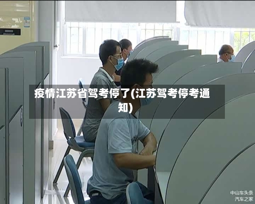 疫情江苏省驾考停了(江苏驾考停考通知)-第1张图片