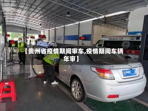 【贵州省疫情期间审车,疫情期间车辆年审】-第1张图片