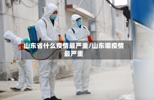 山东省什么疫情最严重/山东哪疫情最严重-第1张图片