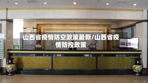 山西省疫情防空政策最新/山西省疫情防控政策-第1张图片