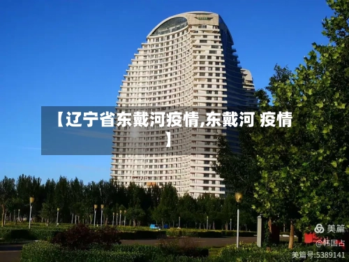 【辽宁省东戴河疫情,东戴河 疫情】-第2张图片