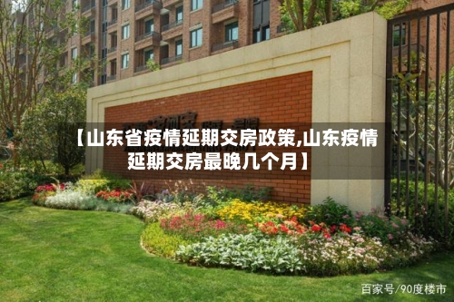 【山东省疫情延期交房政策,山东疫情延期交房最晚几个月】-第1张图片
