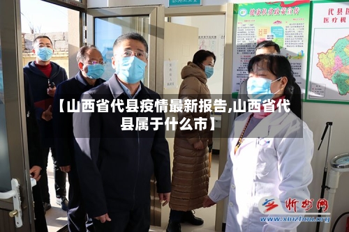 【山西省代县疫情最新报告,山西省代县属于什么市】-第3张图片