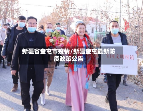 新疆省奎屯市疫情/新疆奎屯最新防疫政策公告-第1张图片