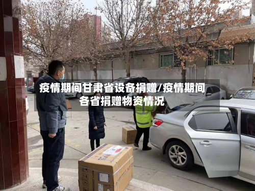 疫情期间甘肃省设备捐赠/疫情期间各省捐赠物资情况-第2张图片