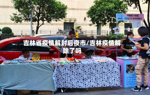吉林省疫情解封后夜市/吉林疫情解除了吗-第1张图片