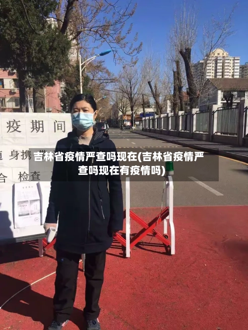 吉林省疫情严查吗现在(吉林省疫情严查吗现在有疫情吗)-第3张图片