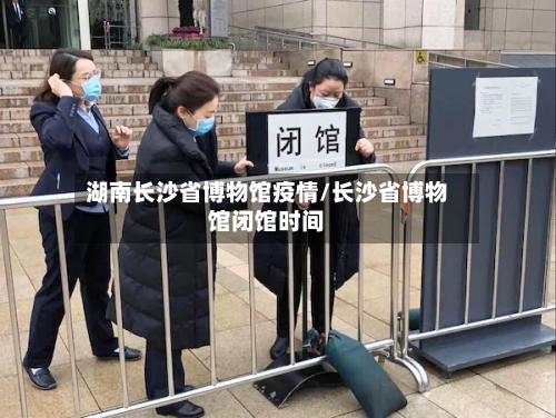 湖南长沙省博物馆疫情/长沙省博物馆闭馆时间-第1张图片