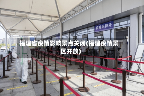 福建省疫情影响景点关闭(福建疫情景区开放)-第3张图片
