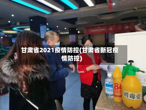 甘肃省2021疫情防控(甘肃省新冠疫情防控)-第1张图片