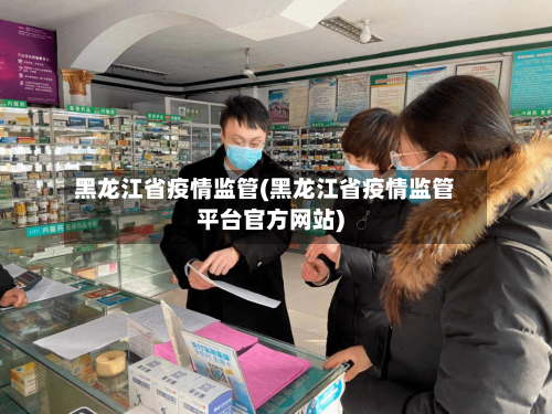 黑龙江省疫情监管(黑龙江省疫情监管平台官方网站)-第1张图片