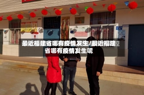 最近福建省哪有疫情发生/最近福建省哪有疫情发生呢-第2张图片