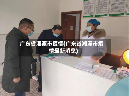 广东省湘潭市疫情(广东省湘潭市疫情最新消息)-第1张图片