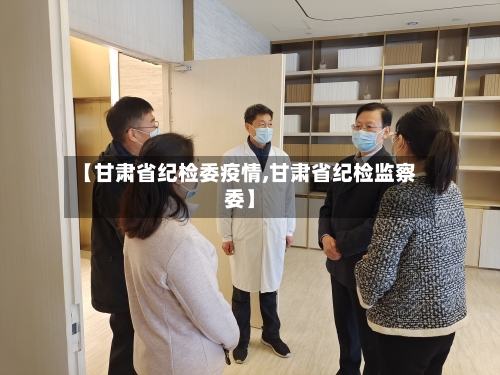 【甘肃省纪检委疫情,甘肃省纪检监察委】-第1张图片