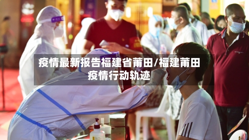 疫情最新报告福建省莆田/福建莆田疫情行动轨迹-第3张图片
