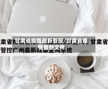 甘肃省疫情最新管控/甘肃省疫情最新文件-第1张图片