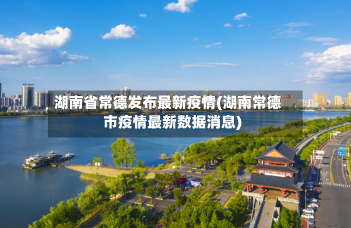 湖南省常德发布最新疫情(湖南常德市疫情最新数据消息)-第1张图片