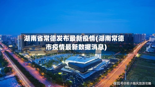 湖南省常德发布最新疫情(湖南常德市疫情最新数据消息)-第3张图片