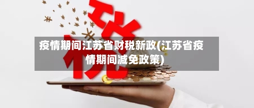 疫情期间江苏省财税新政(江苏省疫情期间减免政策)-第1张图片