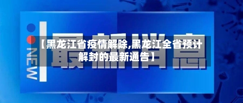 【黑龙江省疫情解除,黑龙江全省预计解封的最新通告】-第2张图片