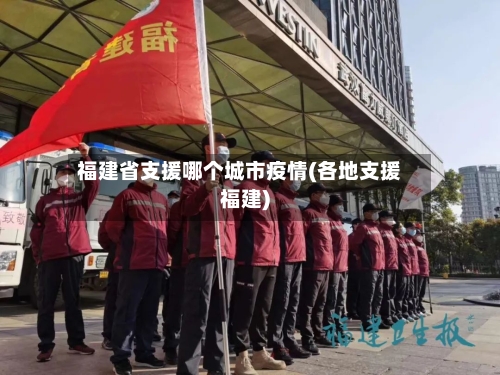 福建省支援哪个城市疫情(各地支援福建)-第1张图片