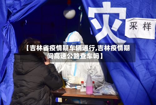 【吉林省疫情期车辆通行,吉林疫情期间高速公路查车吗】-第2张图片