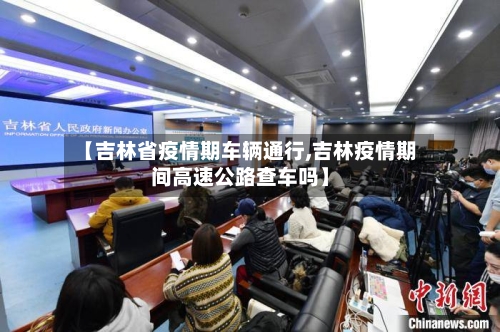 【吉林省疫情期车辆通行,吉林疫情期间高速公路查车吗】-第3张图片