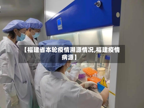 【福建省本轮疫情溯源情况,福建疫情病源】-第2张图片