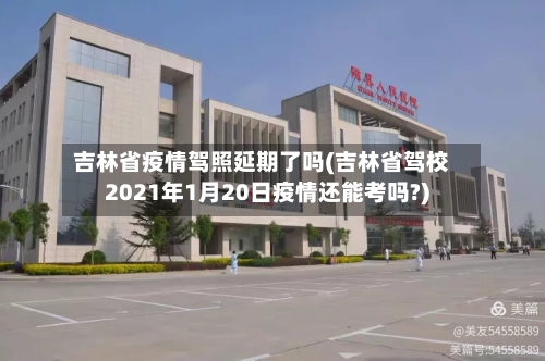 吉林省疫情驾照延期了吗(吉林省驾校2021年1月20日疫情还能考吗?)-第2张图片