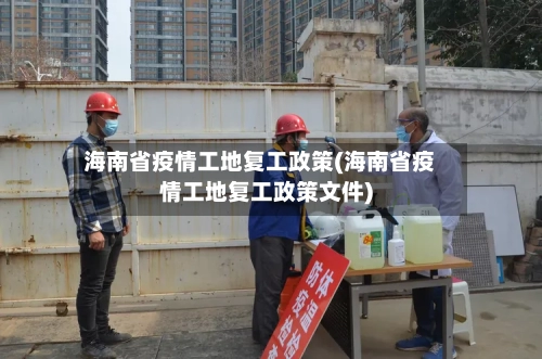 海南省疫情工地复工政策(海南省疫情工地复工政策文件)-第2张图片