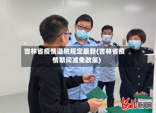 吉林省疫情退税规定最新(吉林省疫情期间减免政策)-第2张图片