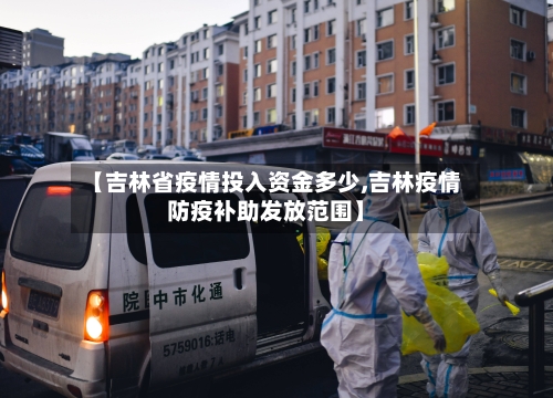 【吉林省疫情投入资金多少,吉林疫情防疫补助发放范围】-第2张图片
