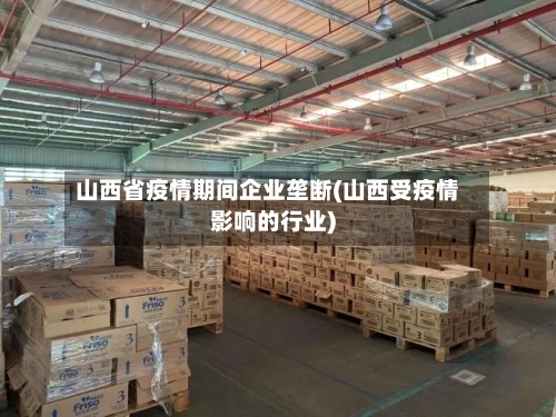 山西省疫情期间企业垄断(山西受疫情影响的行业)-第1张图片