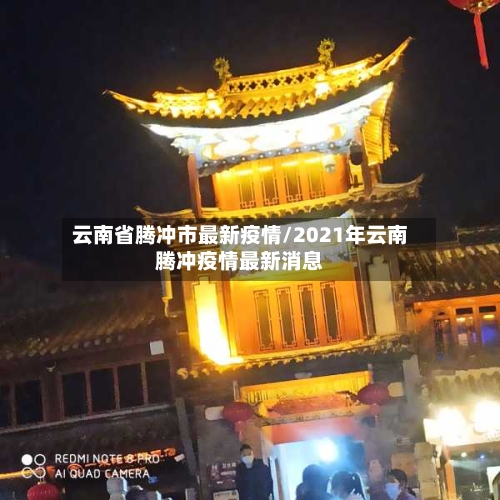 云南省腾冲市最新疫情/2021年云南腾冲疫情最新消息-第2张图片