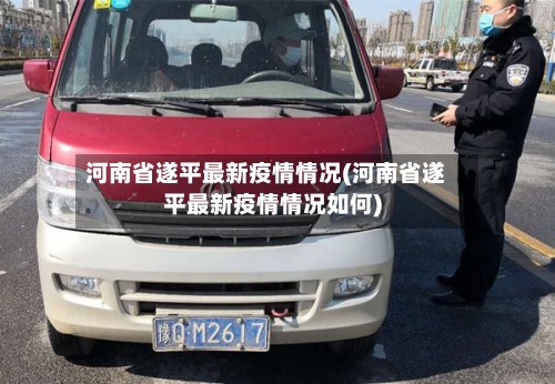 河南省遂平最新疫情情况(河南省遂平最新疫情情况如何)-第3张图片