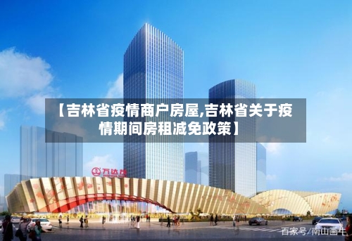 【吉林省疫情商户房屋,吉林省关于疫情期间房租减免政策】-第3张图片
