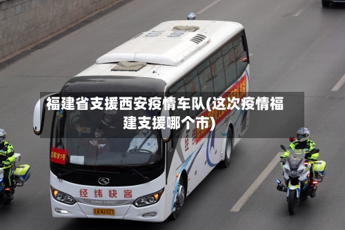 福建省支援西安疫情车队(这次疫情福建支援哪个市)-第1张图片