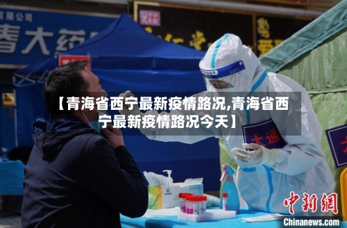 【青海省西宁最新疫情路况,青海省西宁最新疫情路况今天】-第2张图片