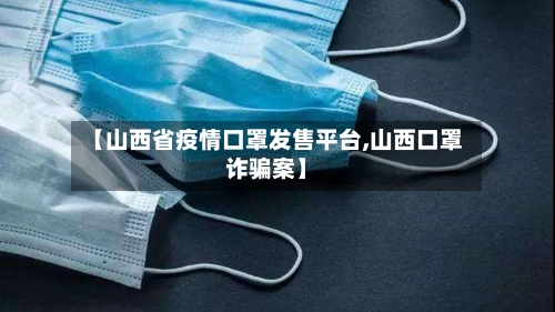 【山西省疫情口罩发售平台,山西口罩诈骗案】-第2张图片
