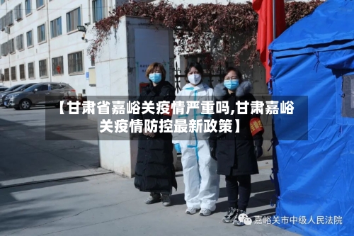 【甘肃省嘉峪关疫情严重吗,甘肃嘉峪关疫情防控最新政策】-第1张图片