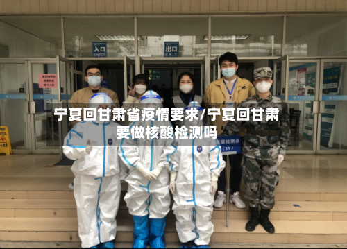 宁夏回甘肃省疫情要求/宁夏回甘肃要做核酸检测吗-第1张图片