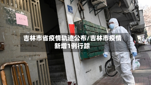 吉林市省疫情轨迹公布/吉林市疫情新增1例行踪-第1张图片