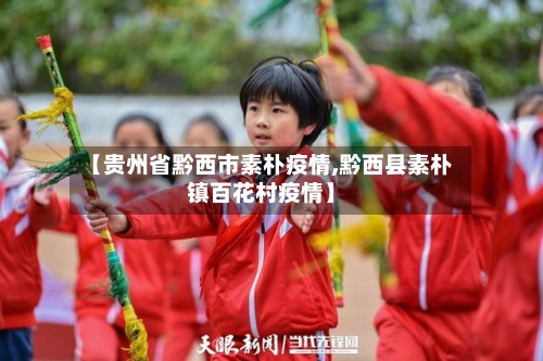 【贵州省黔西市素朴疫情,黔西县素朴镇百花村疫情】-第1张图片