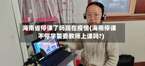 海南省停课了吗现在疫情(海南停课不停学需要教师上课吗?)-第1张图片