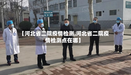 【河北省二院疫情检测,河北省二院疫情检测点在哪】-第2张图片