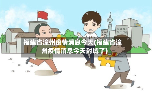 福建省漳州疫情消息今天(福建省漳州疫情消息今天封城了)-第1张图片