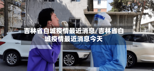 吉林省白城疫情最近消息/吉林省白城疫情最近消息今天-第1张图片