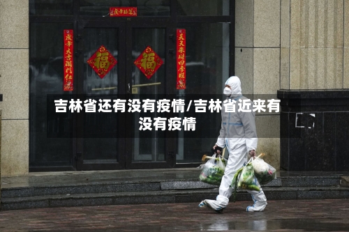 吉林省还有没有疫情/吉林省近来有没有疫情-第2张图片