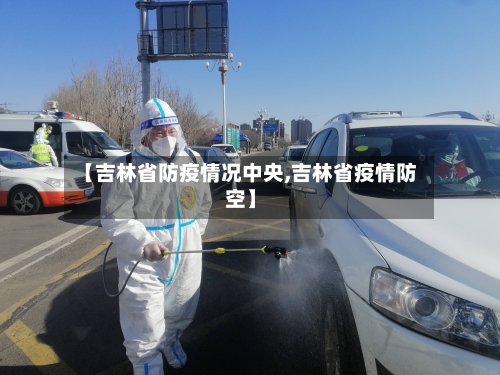 【吉林省防疫情况中央,吉林省疫情防空】-第1张图片