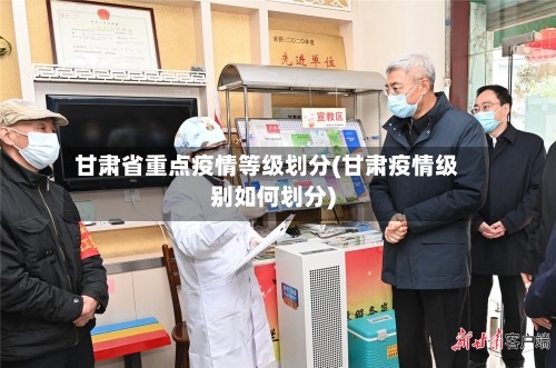 甘肃省重点疫情等级划分(甘肃疫情级别如何划分)-第1张图片